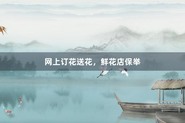网上订花送花，鲜花店保举