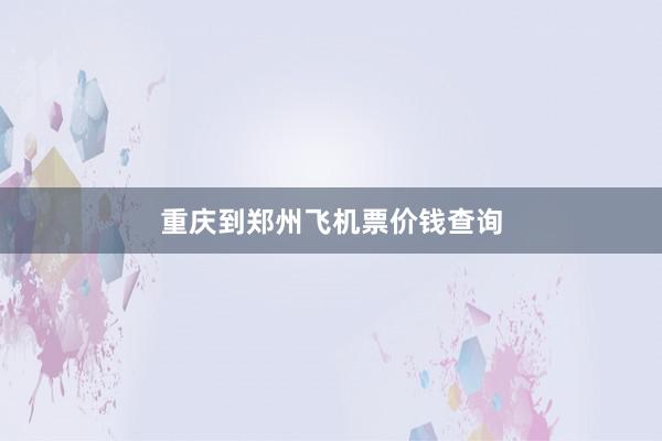 重庆到郑州飞机票价钱查询