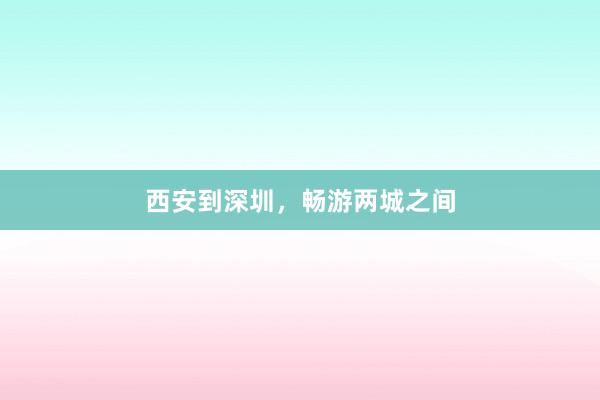 西安到深圳，畅游两城之间