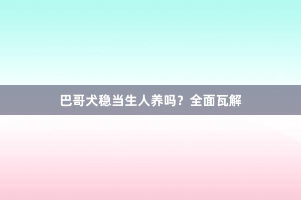 巴哥犬稳当生人养吗？全面瓦解