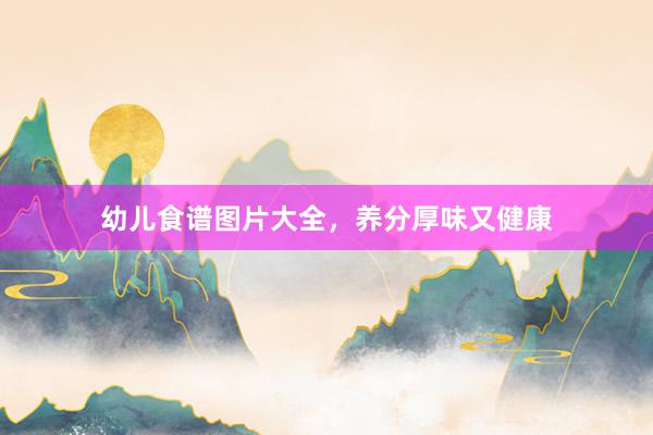 幼儿食谱图片大全，养分厚味又健康
